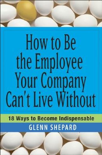 how to be the employee your company can´t live without,18 ways to become indispensable (en Inglés)