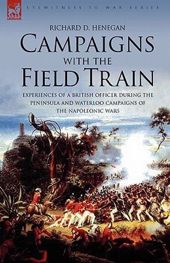 campaigns with the field train: experiences of a british officer during the peninsula and waterloo c