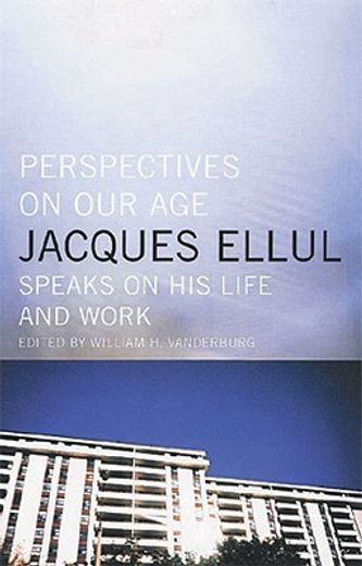 perspectives on our age jacques ellul speaks on his life and work