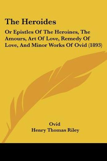the heroides,or epistles of the heroines, the amours, art of love, remedy of love, and minor works of ovid