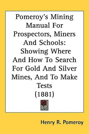 pomeroy´s mining manual for prospectors, miners and schools,showing where and how to search for gold and silver mines, and to make tests (en Inglés)