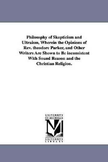 philosophy of skepticism and ultraism, wherein the opinions of rev. theodore parker, and other writers are shown to be inconsistent with sound reason and the christian religion