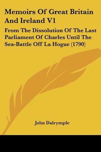 memoirs of great britain and ireland v1: from the dissolution of the last parliament of charles unti