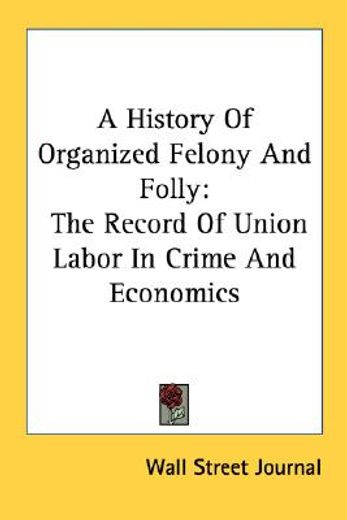 a history of organized felony and folly,the record of union labor in crime and economics