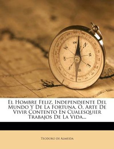 el hombre feliz, independiente del mundo y de la fortuna, , arte de vivir contento en cualesquier trabajos de la vida...