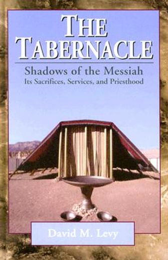 the tabernacle,shadows of the messiah : its sacrifices, services, and priesthood
