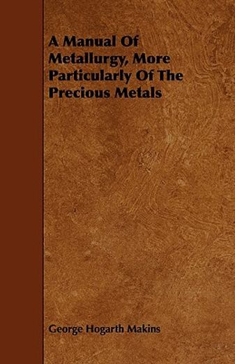 a manual of metallurgy, more particularly of the precious metals (en Inglés)