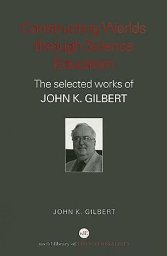 constructing worlds through science education,the selected works of john k. gilbert