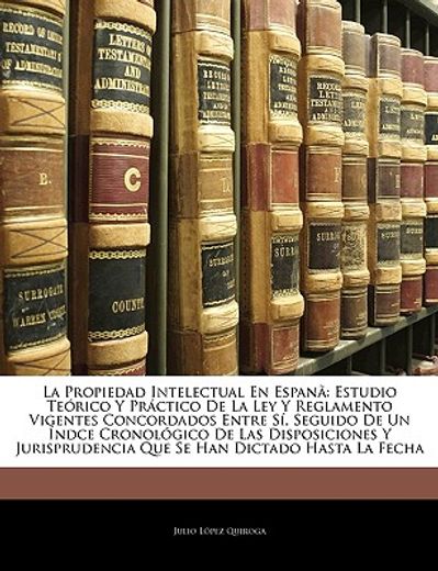 la propiedad intelectual en espan: estudio terico y prctico de la ley y reglamento vigentes concordados entre s, seguido de un ndce cronolgico de las