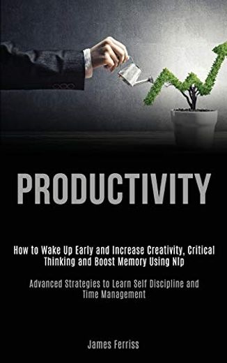 Productivity: How to Wake up Early and Increase Creativity, Critical Thinking and Boost Memory Using nlp (Advanced Strategies to Learn Self Discipline and Time Management) (en Inglés)