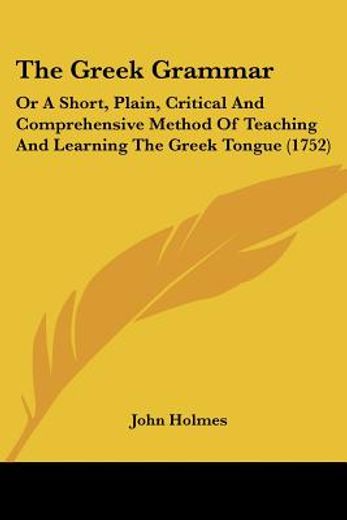 the greek grammar,or a short, plain, critical and comprehensive method of teaching and learning the greek tongue