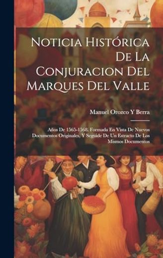 Noticia Histórica de la Conjuracion del Marques del Valle: Años de 1565-1568. Formada en Vista de Nuevos Documentos Originales, y Seguide de un Estracto de los Mismos Documentos