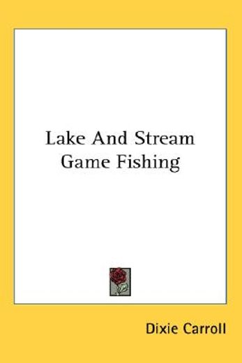 lake and stream game fishing,a practical book on the popular fresh-water, game fish, the tackle necessary and how to use it
