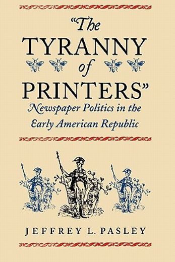 the tyranny of printers",newspaper politics in the early american republic