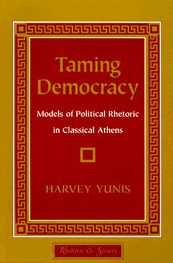 taming democracy,models of political rhetoric in classical athens