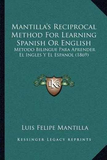 mantilla ` s reciprocal method for learning spanish or english: metodo bilingue para aprender el ingles y el espanol (1869)