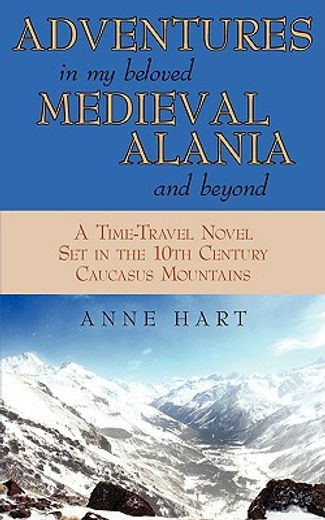 adventures in my beloved medieval alania and beyond: a time-travel novel set in the 10th century cau