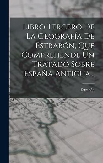 Libro Tercero de la Geografía de Estrabón, que Comprehende un Tratado Sobre España Antigua.