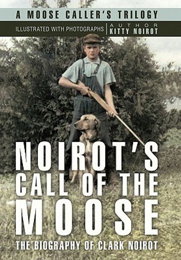 noirot’s call of the moose,the biography of clark noirot (in English)