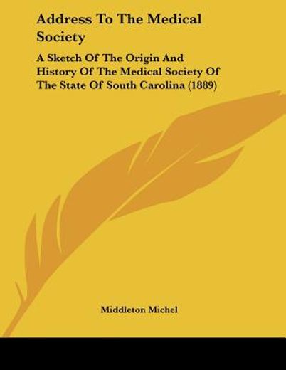 address to the medical society,a sketch of the origin and history of the medical society of the state of south carolina