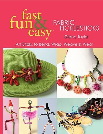 fast, fun & easy fabric ficklesticks,art sticks to bend, wrap, weave & wear