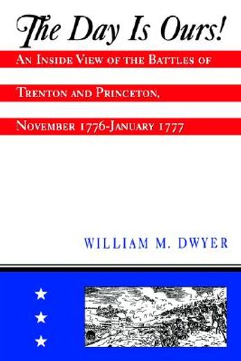 the day is ours!,an inside view of the battles of trenton and princeton, november 1776-january 1777