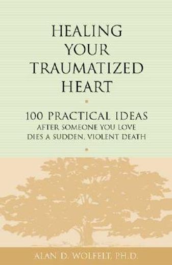 healing your traumatized heart,100 practical ideas after someone you love dies a sudden, violent death