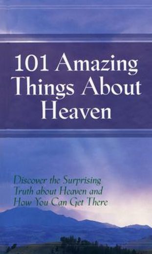 101 amazing things about heaven,discover the surprising truth about heaven and how you can get there