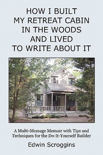how i built my retreat cabin in the woods and lived to write about it,a multi-message memoir with tips & techniques for the do-it-yourself builder (en Inglés)