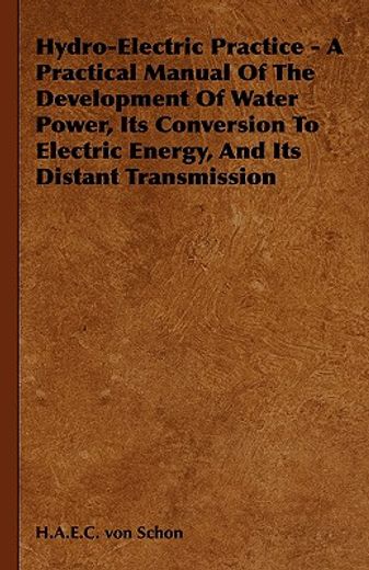 hydro-electric practice,a practical manual of the development of water power, its conversion to electric energy, and its dis