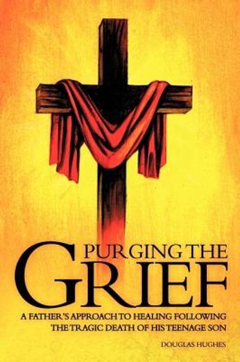 purging the grief,a father`s approach to healing following the tragic death of his teenage son