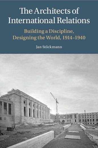 The Architects of International Relations: Building a Discipline, Designing the World, 1914-1940