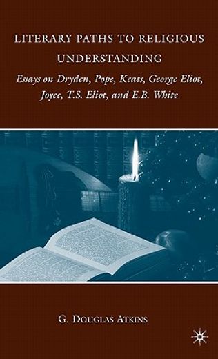 literary paths to religious understanding,essays on dryden, pope, keats, george eliot, joyce, t.s. eliot, and e.b. white