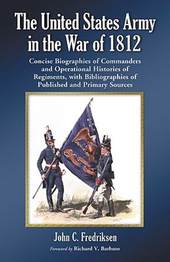 the united states army in the war of 1812,concise biographies of commanders and operational histories of all regiments, with bibliographies of