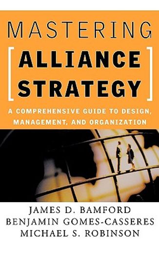 mastering alliance strategy,a comprehensive guide to design, management, and organization