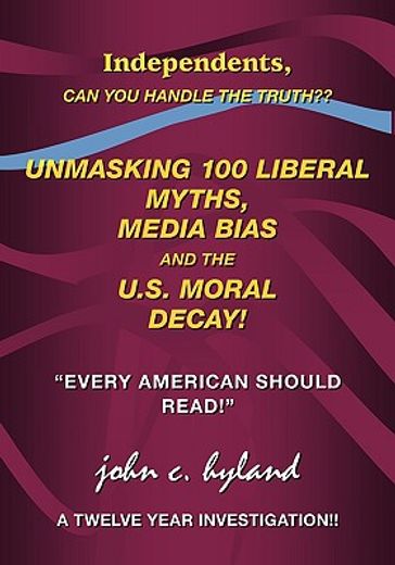 unmasking 100 liberal myths, media bias, and the u.s. moral decay!,independents, can you handle the truth? "every american should read!" a twelve year investigation!!