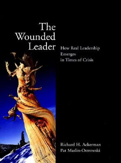 the wounded leader,how real leadership emerges in times of crisis