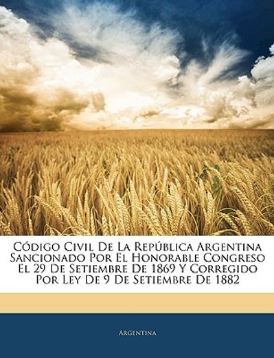 cdigo civil de la repblica argentina sancionado por el honorable congreso el 29 de setiembre de 1869 y corregido por ley de 9 de setiembre de 1882