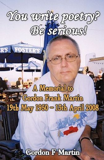 you write poetry? be serious!,a memorial to gordon frank martin - 19th may 1950 - 13th april 2008
