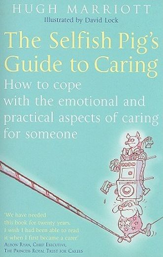 the selfish pig´s guide to caring,how to cope with the emotional and practical aspects of caring for someone
