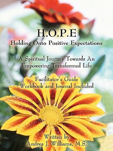 h.o.p.e. holding onto positive expectations,a spiritual journey towards an empowering transformed life facilitator´s guide workbook and journal