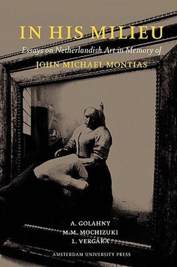 In His Milieu: Essays on Netherlandish Art in Memory of John Michael Montias (en Inglés)