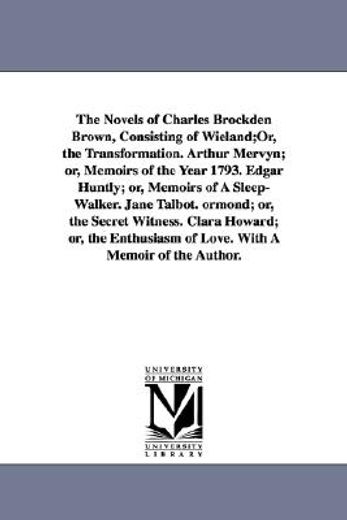 the novels of charles brockden brown,wieland or the transformation, arthur mervyn or memoirs of the year 1793, edgar huntly or memoirs of