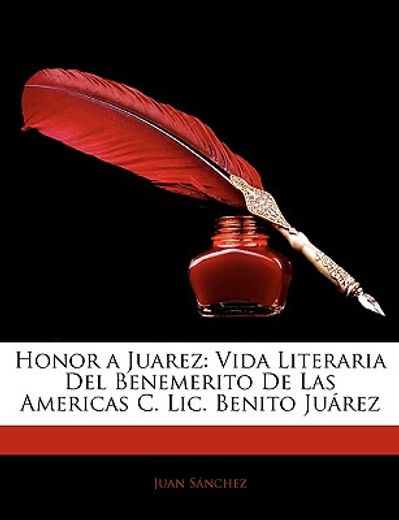 honor a juarez: vida literaria del benemerito de las americas c. lic. benito jurez