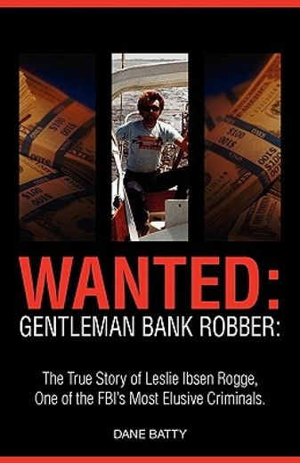 wanted: gentleman bank robber. the true story of leslie ibsen rogge, one of the fbi ` s most elusive criminals (en Inglés)