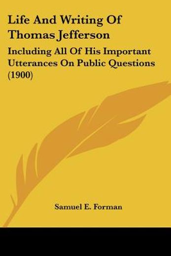 life and writing of thomas jefferson,including all of his important utterances on public questions