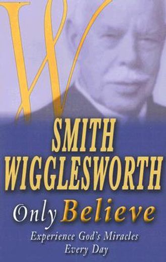smith wigglesworth only believe,experience god´s miracles every day (in English)