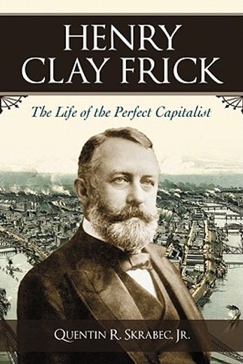 henry clay frick,the life of the perfect capitalist