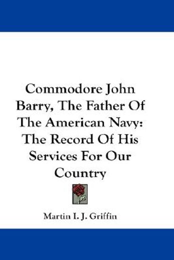 commodore john barry, the father of the american navy,the record of his services for our country