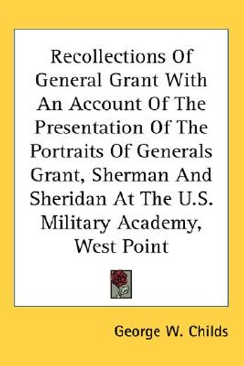 recollections of general grant with an account of the presentation of the portraits of generals grant, sherman and sheridan at the u.s. military academy, west point